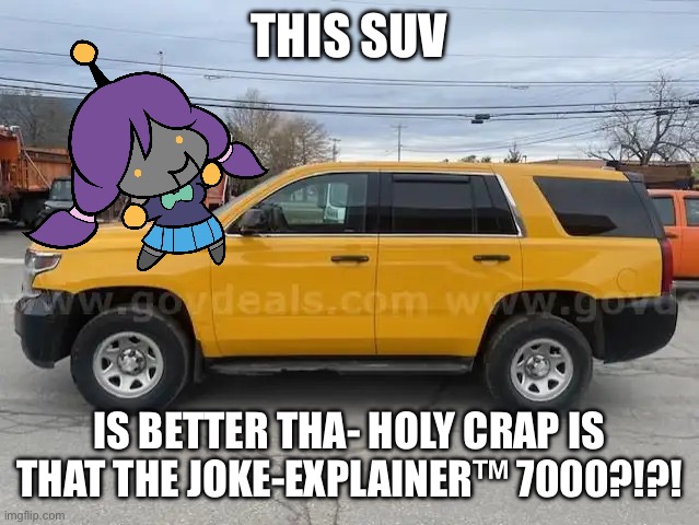 SUV | THIS SUV; IS BETTER THA- HOLY CRAP IS THAT THE JOKE-EXPLAINER™ 7000?!?! | image tagged in suv | made w/ Imgflip meme maker