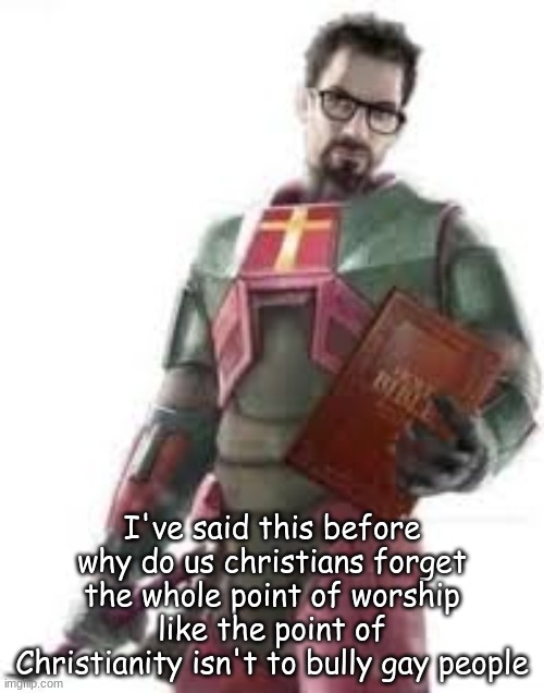 us christians are silly as well we need to shut tf up | I've said this before
why do us christians forget the whole point of worship
like the point of Christianity isn't to bully gay people | made w/ Imgflip meme maker