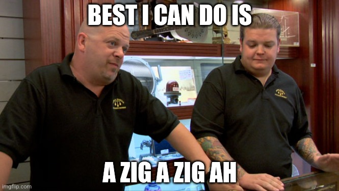 Pawn Stars Best I Can Do | BEST I CAN DO IS; A ZIG A ZIG AH | image tagged in pawn stars best i can do | made w/ Imgflip meme maker