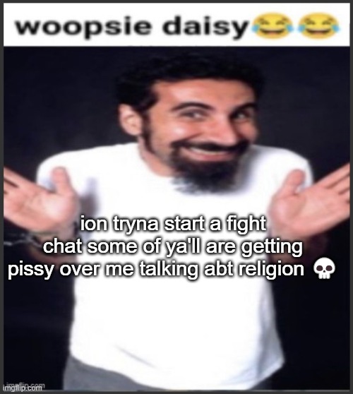 woopsie daisy | ion tryna start a fight chat some of ya'll are getting pissy over me talking abt religion 💀 | image tagged in woopsie daisy | made w/ Imgflip meme maker