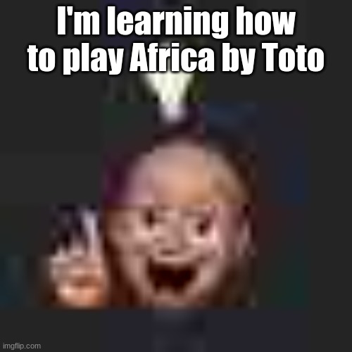 It's hard | I'm learning how to play Africa by Toto | image tagged in low quality eureka | made w/ Imgflip meme maker