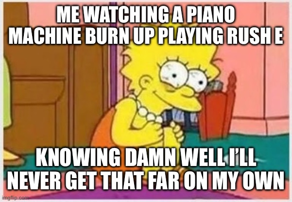 Stressed Liss | ME WATCHING A PIANO MACHINE BURN UP PLAYING RUSH E; KNOWING DAMN WELL I’LL NEVER GET THAT FAR ON MY OWN | image tagged in stressed liss | made w/ Imgflip meme maker