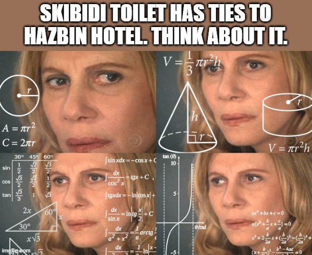 Calculating meme | SKIBIDI TOILET HAS TIES TO HAZBIN HOTEL. THINK ABOUT IT. | image tagged in calculating meme | made w/ Imgflip meme maker