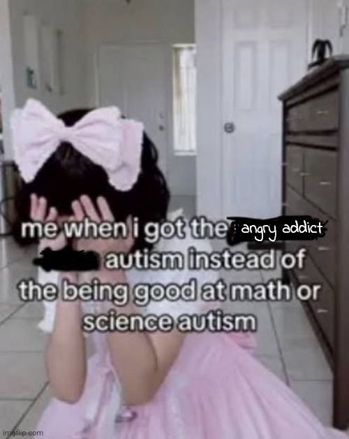 i'm addicted to a lot of things | angry addict | image tagged in me when i got the autism instead of the autism | made w/ Imgflip meme maker