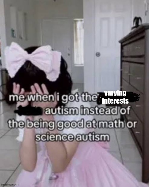 Me when I got the autism instead of the autism | varying interests | image tagged in me when i got the autism instead of the autism | made w/ Imgflip meme maker