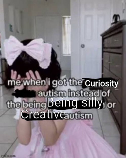 Yuh | Being silly; Curiosity; Creative | image tagged in me when i got the autism instead of the autism | made w/ Imgflip meme maker