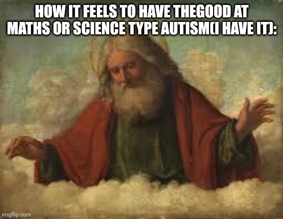 god | HOW IT FEELS TO HAVE THEGOOD AT MATHS OR SCIENCE TYPE AUTISM(I HAVE IT): | image tagged in god | made w/ Imgflip meme maker