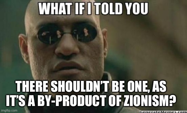 What If I Told You.... | THERE SHOULDN’T BE ONE, AS IT’S A BY-PRODUCT OF ZIONISM? | image tagged in what if i told you | made w/ Imgflip meme maker