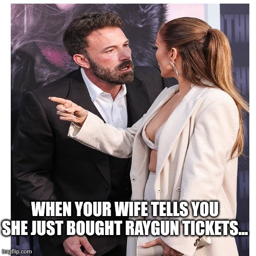 Ben's reaction | WHEN YOUR WIFE TELLS YOU SHE JUST BOUGHT RAYGUN TICKETS... | image tagged in funny | made w/ Imgflip meme maker