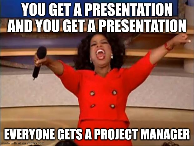 You Get A Presentation And You Too | YOU GET A PRESENTATION AND YOU GET A PRESENTATION; EVERYONE GETS A PROJECT MANAGER | image tagged in memes,oprah you get a | made w/ Imgflip meme maker