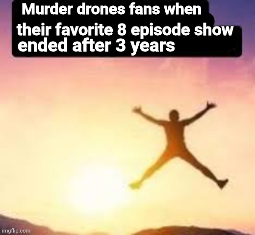 Murder drones fans when; their favorite 8 episode show; ended after 3 years | image tagged in memes,shitpost,msmg,oh wow are you actually reading these tags | made w/ Imgflip meme maker