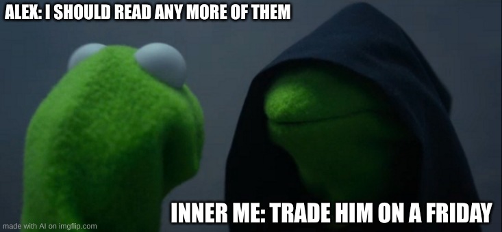 Evil Kermit | ALEX: I SHOULD READ ANY MORE OF THEM; INNER ME: TRADE HIM ON A FRIDAY | image tagged in memes,evil kermit | made w/ Imgflip meme maker