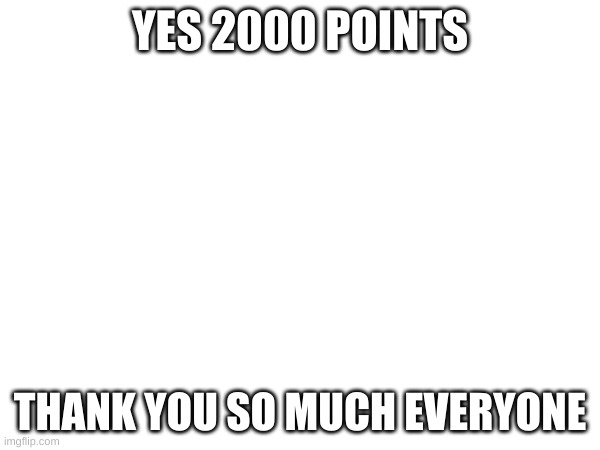 2,000 Points! | YES 2000 POINTS; THANK YOU SO MUCH EVERYONE | image tagged in yes,imgflip,imgflip points,meanwhile on imgflip,help me,thank you mr helpful | made w/ Imgflip meme maker