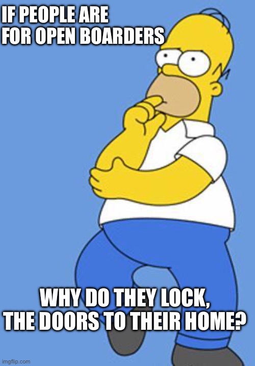 Open Boarders | IF PEOPLE ARE FOR OPEN BOARDERS; WHY DO THEY LOCK, THE DOORS TO THEIR HOME? | image tagged in homer simpson thinking | made w/ Imgflip meme maker