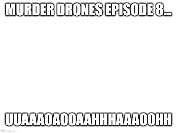 MURDER DRONES EPISODE 8... UUAAAOAOOAAHHHAAAOOHH | made w/ Imgflip meme maker