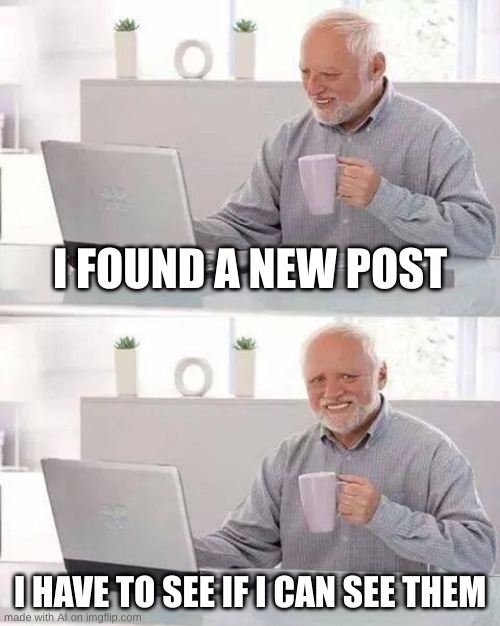 Oh, Wow! A New Post! | I FOUND A NEW POST; I HAVE TO SEE IF I CAN SEE THEM | image tagged in memes,hide the pain harold | made w/ Imgflip meme maker