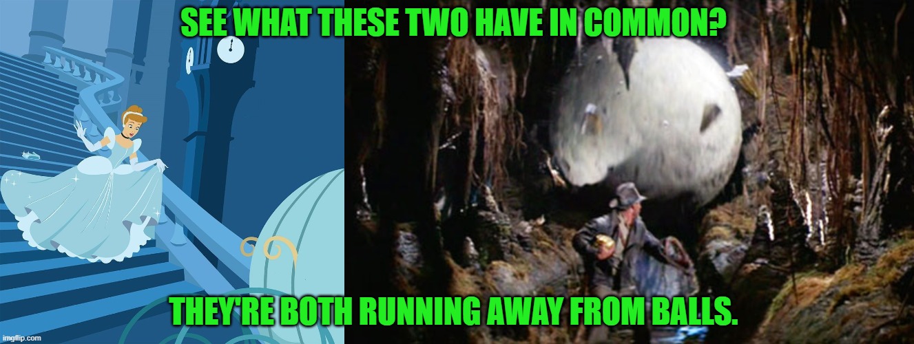 What Cinderella and Indiana Jones are both doing | SEE WHAT THESE TWO HAVE IN COMMON? THEY'RE BOTH RUNNING AWAY FROM BALLS. | image tagged in indiana jones boulder,cinderella,disney princess,running away,midnight,steep staircase | made w/ Imgflip meme maker