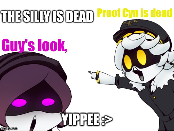 I mean, nobody else saw it | THE SILLY IS DEAD; Proof Cyn is dead; Guy's look, YIPPEE :> | image tagged in murder drones,insert more tags | made w/ Imgflip meme maker