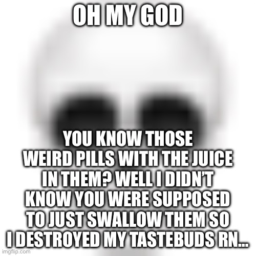 Fuck | OH MY GOD; YOU KNOW THOSE WEIRD PILLS WITH THE JUICE IN THEM? WELL I DIDN’T KNOW YOU WERE SUPPOSED TO JUST SWALLOW THEM SO I DESTROYED MY TASTEBUDS RN… | image tagged in skull emoji | made w/ Imgflip meme maker