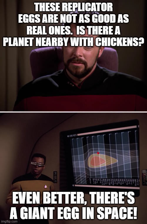 egg in space | THESE REPLICATOR EGGS ARE NOT AS GOOD AS REAL ONES.  IS THERE A PLANET NEARBY WITH CHICKENS? EVEN BETTER, THERE'S A GIANT EGG IN SPACE! | image tagged in tng riker and geordi - cause and effect - time loop powerpoint | made w/ Imgflip meme maker