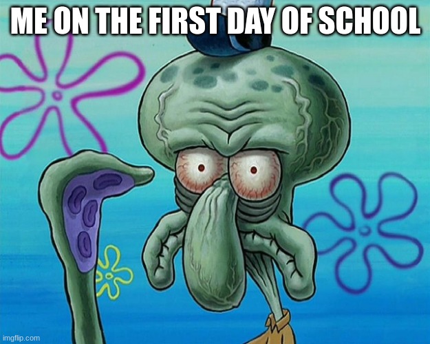 ain't this true | ME ON THE FIRST DAY OF SCHOOL | image tagged in squidward eyes,school,first day of school | made w/ Imgflip meme maker