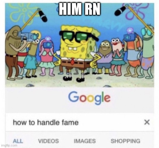 How to handle fame | HIM RN | image tagged in how to handle fame | made w/ Imgflip meme maker