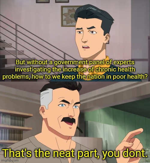 That's the neat part, you don't | But without a government panel of experts investigating the increase of chronic health problems, how to we keep the nation in poor health? That's the neat part, you dont. | image tagged in that's the neat part you don't | made w/ Imgflip meme maker