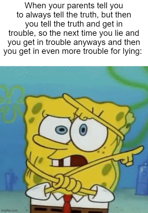 Confused Spongebob | When your parents tell you to always tell the truth, but then you tell the truth and get in trouble, so the next time you lie and you get in trouble anyways and then you get in even more trouble for lying: | image tagged in confused spongebob | made w/ Imgflip meme maker