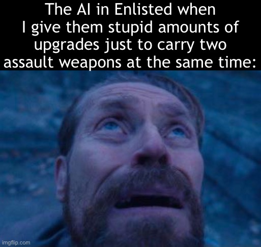 Lol | The AI in Enlisted when I give them stupid amounts of upgrades just to carry two assault weapons at the same time: | image tagged in willem dafoe looking up | made w/ Imgflip meme maker