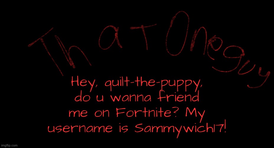 my logo | Hey, quilt-the-puppy, do u wanna friend me on Fortnite? My username is Sammywich17! | image tagged in my logo | made w/ Imgflip meme maker