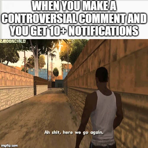 ah shit here we go agian | WHEN YOU MAKE A CONTROVERSIAL COMMENT AND YOU GET 10+ NOTIFICATIONS | image tagged in ah shit here we go agian | made w/ Imgflip meme maker