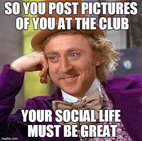 Creepy Condescending Wonka | SO YOU POST PICTURES OF YOU AT THE CLUB YOUR SOCIAL LIFE MUST BE GREAT | image tagged in memes,creepy condescending wonka | made w/ Imgflip meme maker