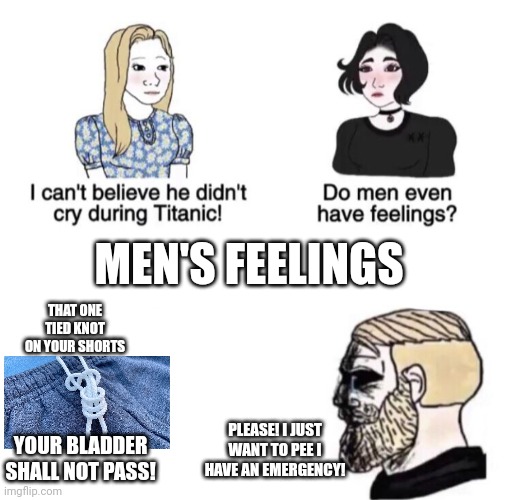 Chad crying | MEN'S FEELINGS; THAT ONE TIED KNOT ON YOUR SHORTS; YOUR BLADDER SHALL NOT PASS! PLEASE! I JUST WANT TO PEE I HAVE AN EMERGENCY! | image tagged in chad crying | made w/ Imgflip meme maker