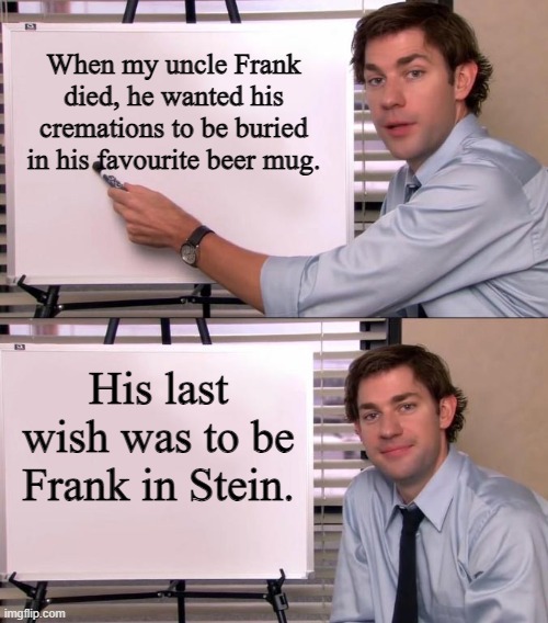 Frankinstein | When my uncle Frank died, he wanted his cremations to be buried in his favourite beer mug. His last wish was to be Frank in Stein. | image tagged in jim halpert explains,memes,dark humor,dark humour | made w/ Imgflip meme maker