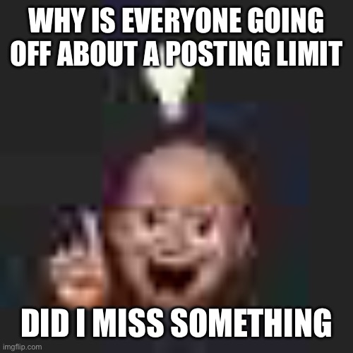 Pls tell me | WHY IS EVERYONE GOING OFF ABOUT A POSTING LIMIT; DID I MISS SOMETHING | image tagged in low quality eureka | made w/ Imgflip meme maker