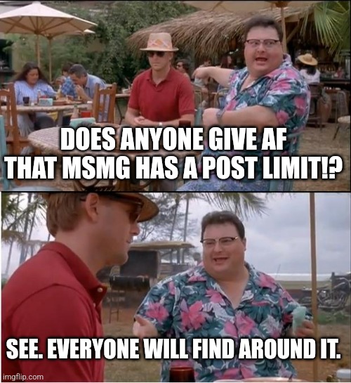 See Nobody Cares | DOES ANYONE GIVE AF THAT MSMG HAS A POST LIMIT!? SEE. EVERYONE WILL FIND AROUND IT. | image tagged in memes,see nobody cares | made w/ Imgflip meme maker