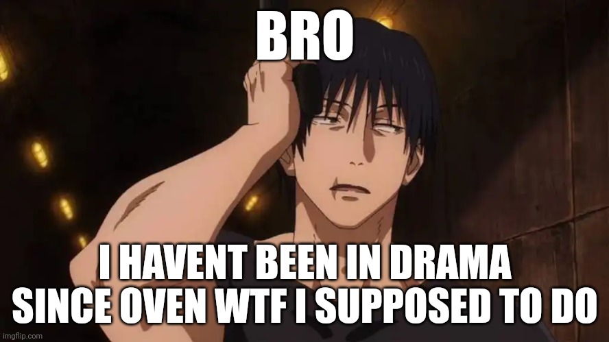 Toji 'ugh' | BRO; I HAVENT BEEN IN DRAMA SINCE OVEN WTF I SUPPOSED TO DO | image tagged in toji 'ugh' | made w/ Imgflip meme maker