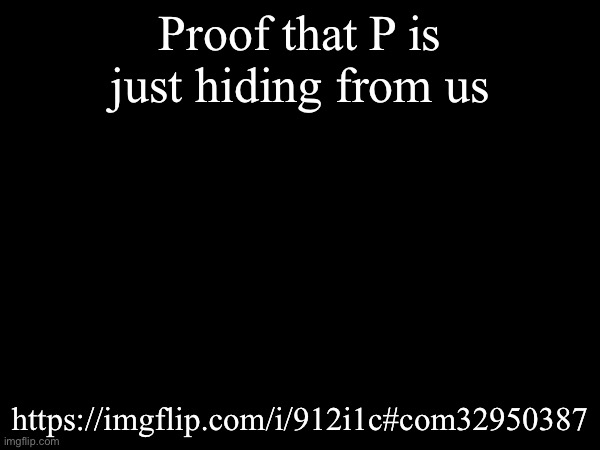 Proof: https://imgflip.com/i/912i1c#com32950387 | Proof that P is just hiding from us; https://imgflip.com/i/912i1c#com32950387 | image tagged in p,canada,chernobyl | made w/ Imgflip meme maker