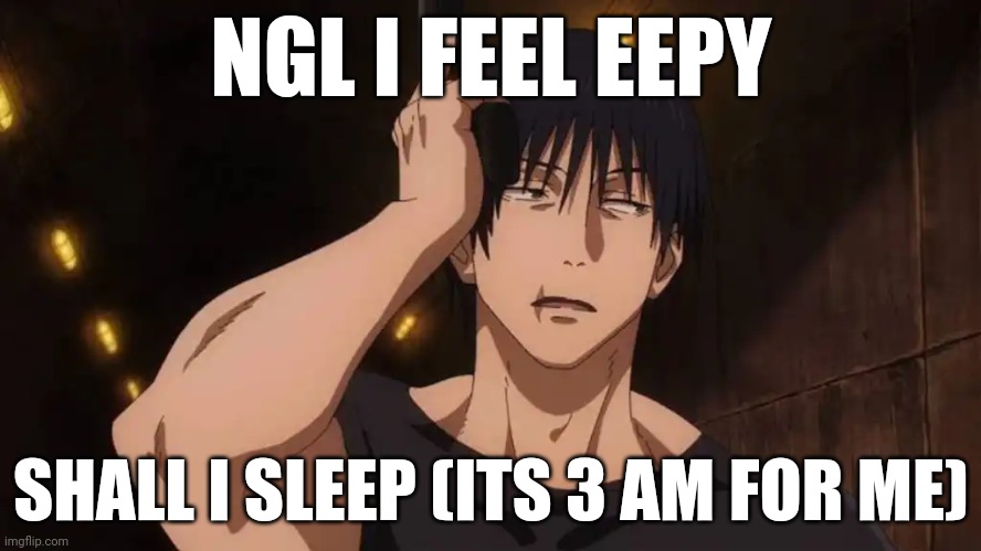 Toji 'ugh' | NGL I FEEL EEPY; SHALL I SLEEP (ITS 3 AM FOR ME) | image tagged in toji 'ugh' | made w/ Imgflip meme maker