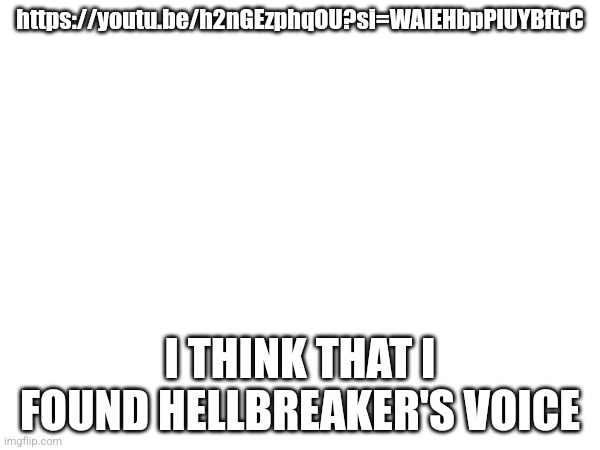 https://youtu.be/h2nGEzphqOU?si=WAIEHbpPlUYBftrC; I THINK THAT I FOUND HELLBREAKER'S VOICE | made w/ Imgflip meme maker