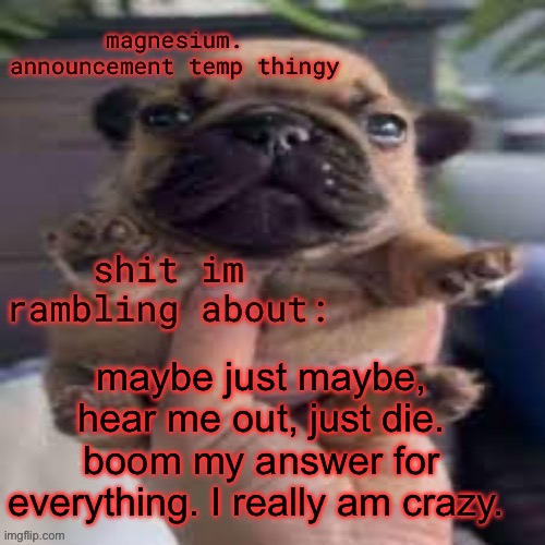 <3 | maybe just maybe, hear me out, just die. boom my answer for everything. I really am crazy. | image tagged in pug temp | made w/ Imgflip meme maker