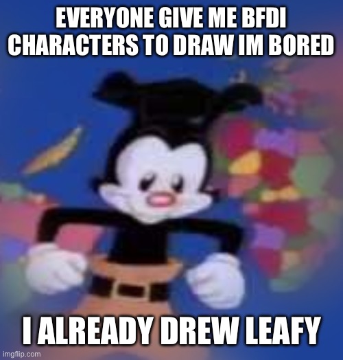 YAKKO | EVERYONE GIVE ME BFDI CHARACTERS TO DRAW IM BORED; I ALREADY DREW LEAFY | image tagged in yakko | made w/ Imgflip meme maker