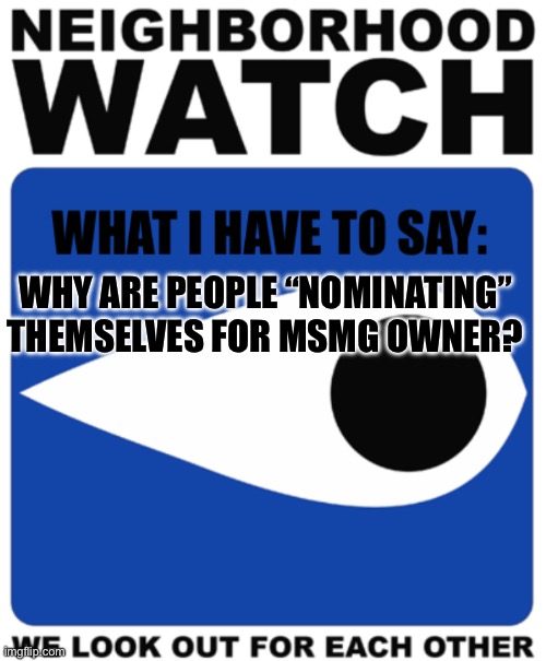 Neighborhood Watch Template | WHY ARE PEOPLE “NOMINATING” THEMSELVES FOR MSMG OWNER? | image tagged in neighborhood watch template | made w/ Imgflip meme maker