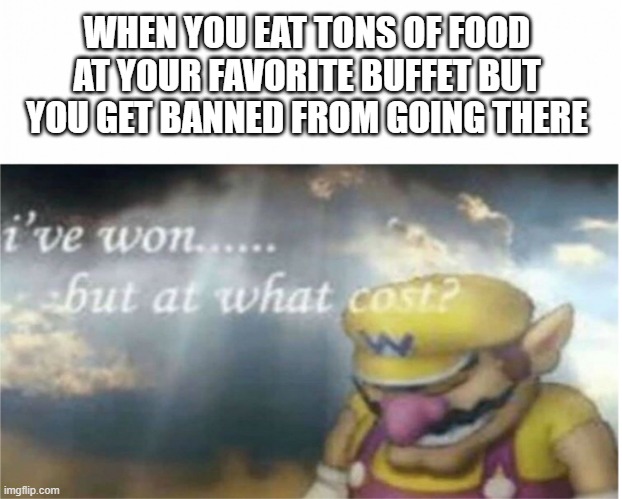 Well I Guess I Could Join An Eating Competition | WHEN YOU EAT TONS OF FOOD AT YOUR FAVORITE BUFFET BUT YOU GET BANNED FROM GOING THERE | image tagged in i won but at what cost | made w/ Imgflip meme maker