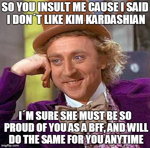 Creepy Condescending Wonka | SO YOU INSULT ME CAUSE I SAID I DONÂ´T LIKE KIM KARDASHIAN IÂ´M SURE SHE MUST BE SO PROUD OF YOU AS A BFF, AND WILL DO THE SAME FOR YOU ANYT | image tagged in memes,creepy condescending wonka | made w/ Imgflip meme maker