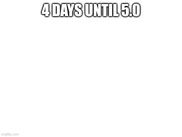 4 DAYS UNTIL 5.0 | made w/ Imgflip meme maker