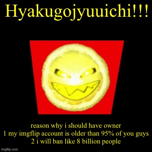 hyaku | reason why i should have owner
1 my imgflip account is older than 95% of you guys
2 i will ban like 8 billion people | image tagged in hyaku | made w/ Imgflip meme maker