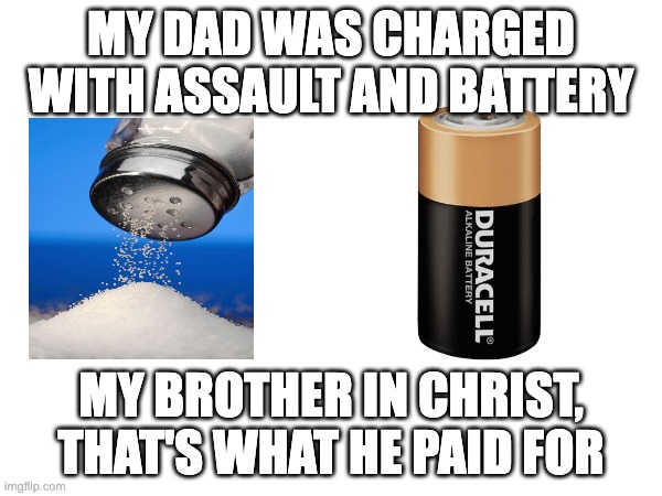 Dad Joke | MY DAD WAS CHARGED WITH ASSAULT AND BATTERY; MY BROTHER IN CHRIST, THAT'S WHAT HE PAID FOR | image tagged in dad,salt,battery,crime | made w/ Imgflip meme maker