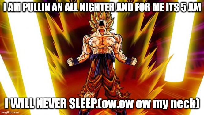 Super Saiyan | I AM PULLIN AN ALL NIGHTER AND FOR ME ITS 5 AM; I WILL NEVER SLEEP.(ow.ow ow my neck) | image tagged in super saiyan | made w/ Imgflip meme maker