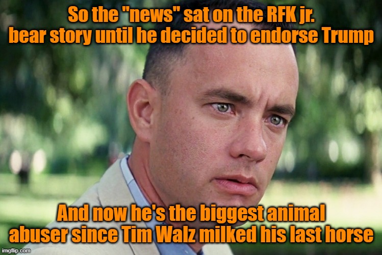 Look what we just found | So the "news" sat on the RFK jr. bear story until he decided to endorse Trump; And now he's the biggest animal abuser since Tim Walz milked his last horse | image tagged in trump,maga,kamala harris,tim walz,fake news | made w/ Imgflip meme maker